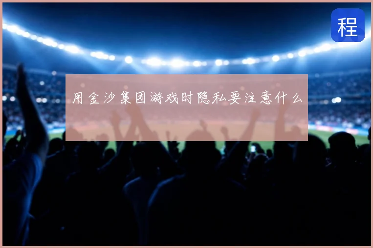 用金沙集团游戏时隐私要注意什么
